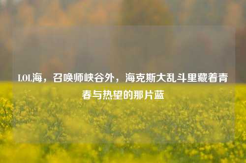 LOL海,召唤师峡谷外,海克斯大乱斗里藏着青春与热望的那片蓝